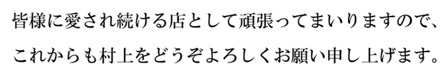 皆様に愛され続ける店として頑張ってまいりますので、これからも村上をどうぞよろしくお願い申し上げます。